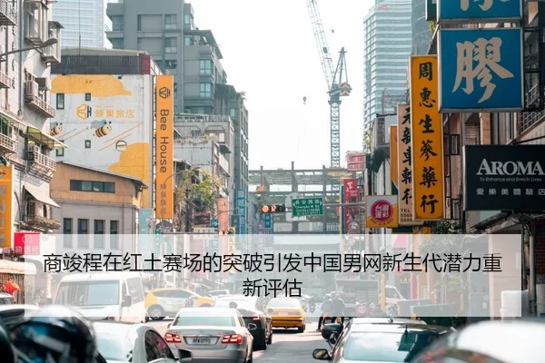 商竣程在红土赛场的突破引发中国男网新生代潜力重新评估