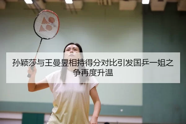 孙颖莎与王曼昱相持得分对比引发国乒一姐之争再度升温