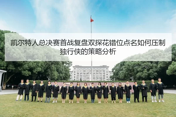 凯尔特人总决赛首战复盘双探花错位点名如何压制独行侠的策略分析