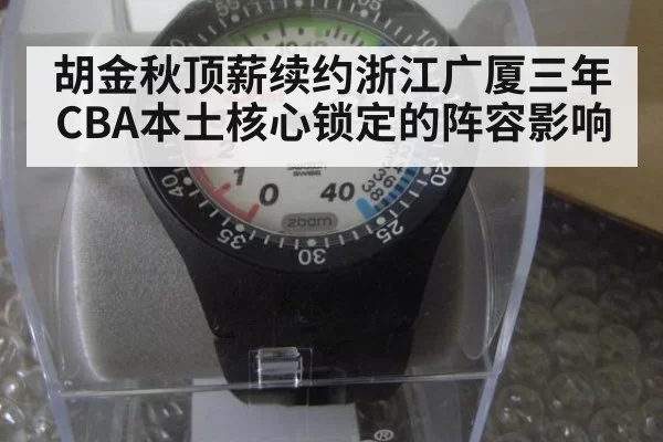 胡金秋顶薪续约浙江广厦三年CBA本土核心锁定的阵容影响 - ag