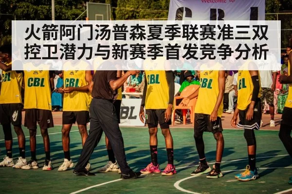火箭阿门汤普森夏季联赛准三双控卫潜力与新赛季首发竞争分析 - ag