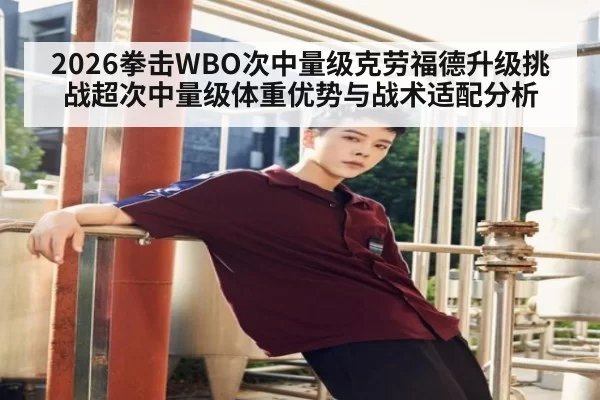 2026拳击WBO次中量级克劳福德升级挑战超次中量级体重优势与战术适配分析 - ag