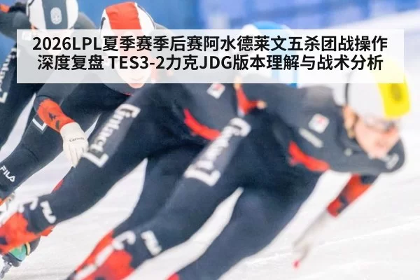 2026LPL夏季赛季后赛阿水德莱文五杀团战操作深度复盘 TES3-2力克JDG版本理解与战术分析 - ag
