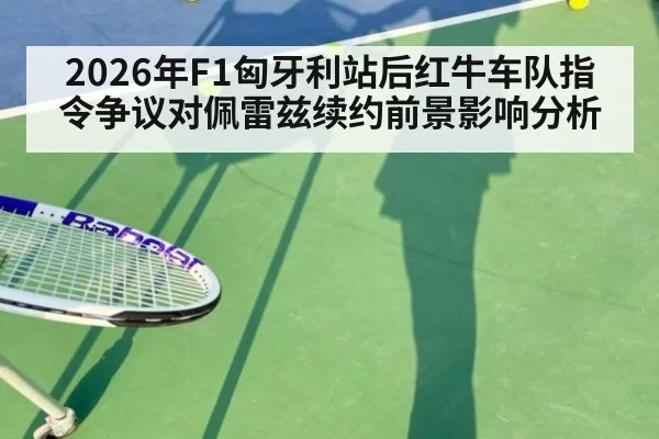 2026年F1匈牙利站后红牛车队指令争议对佩雷兹续约前景影响分析 - ag