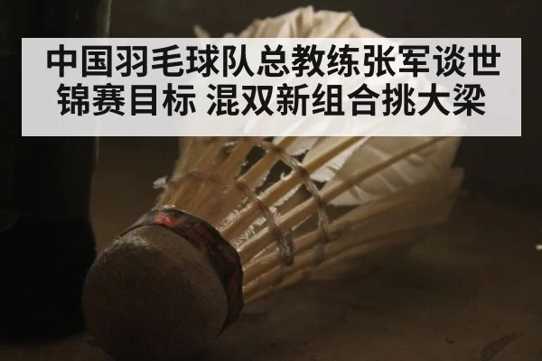 中国羽毛球队总教练张军谈世锦赛目标 混双新组合挑大梁 - ag