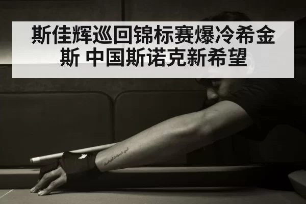 斯佳辉巡回锦标赛爆冷希金斯 中国斯诺克新希望 - ag