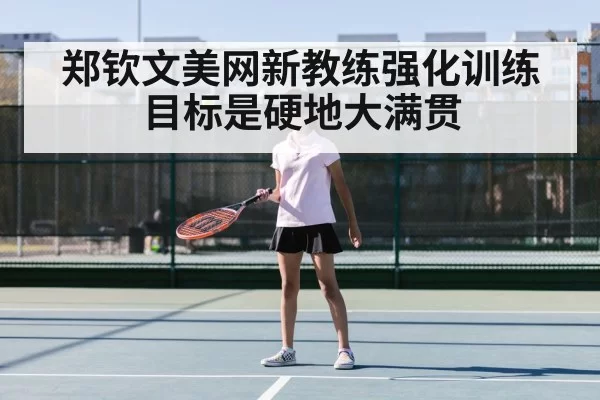 郑钦文美网新教练强化训练目标是硬地大满贯 - ag
