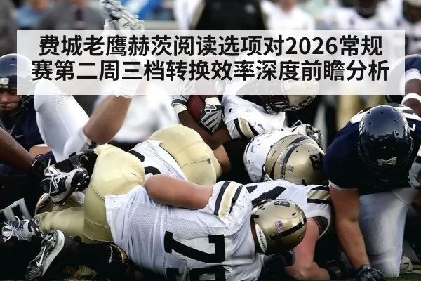 费城老鹰赫茨阅读选项对2026常规赛第二周三档转换效率深度前瞻分析 - ag